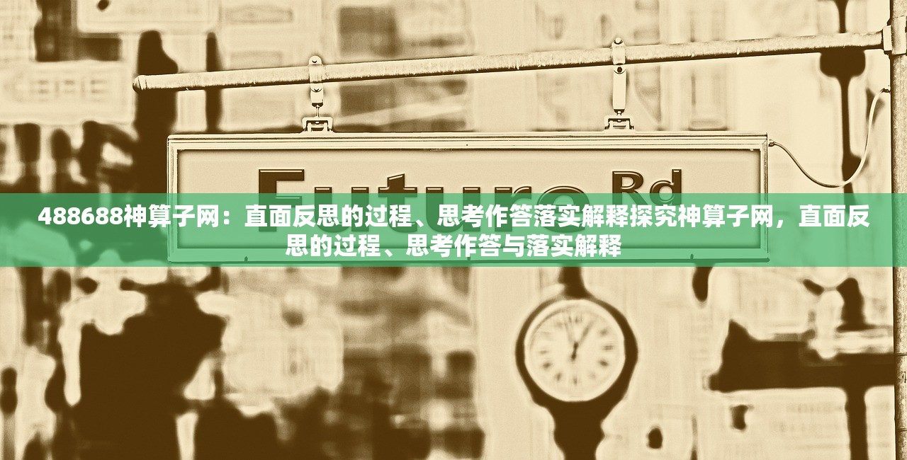 488688神算子网:直面反思的过程、思考作答落实解释探究神算子网,直面反思的过程、思考作答与落实解释 488688神算子网:直面反思的过程、思考作答落实解释探究神算子网,直面反思的过程、思考作答与落实解释