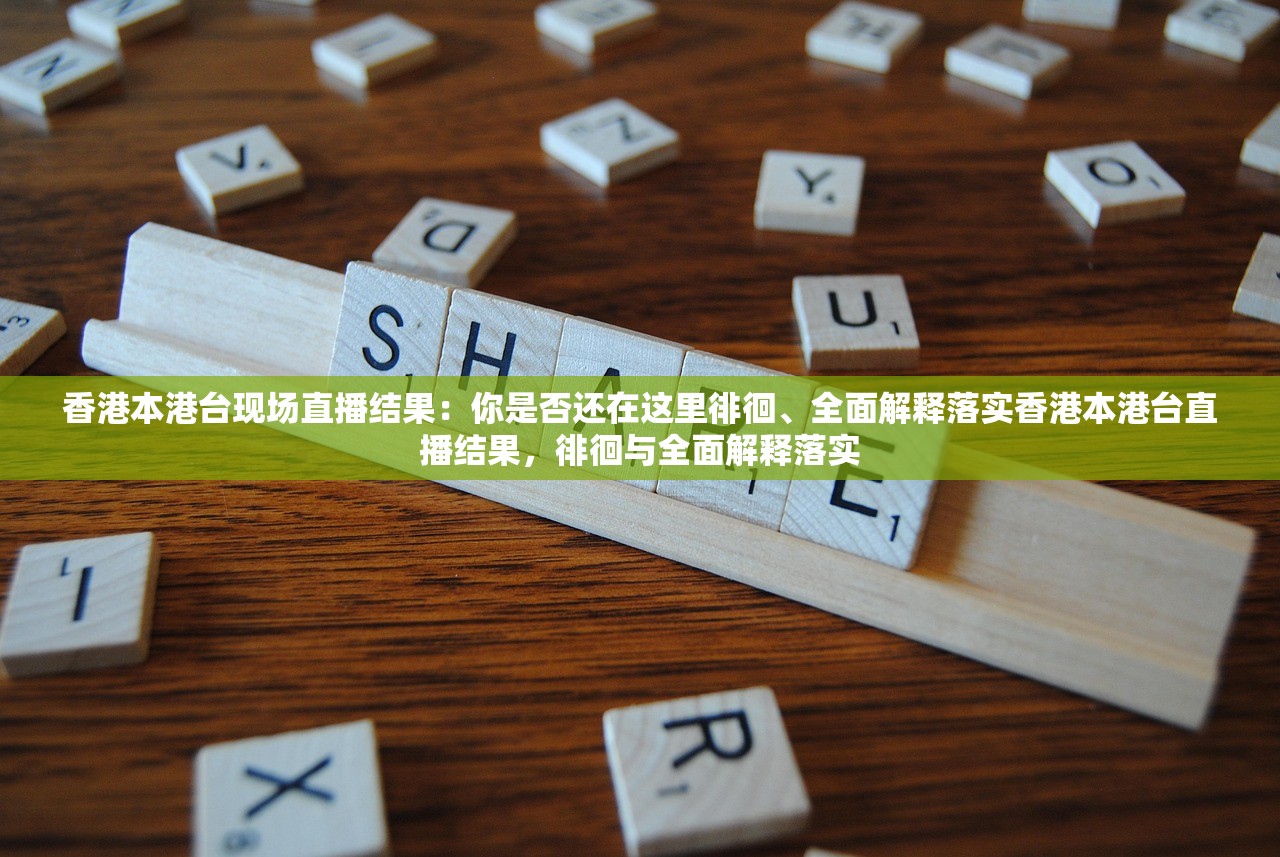 香港本港台现场直播结果：你是否还在这里徘徊、全面解释落实香港本港台直播结果，徘徊与全面解释落实