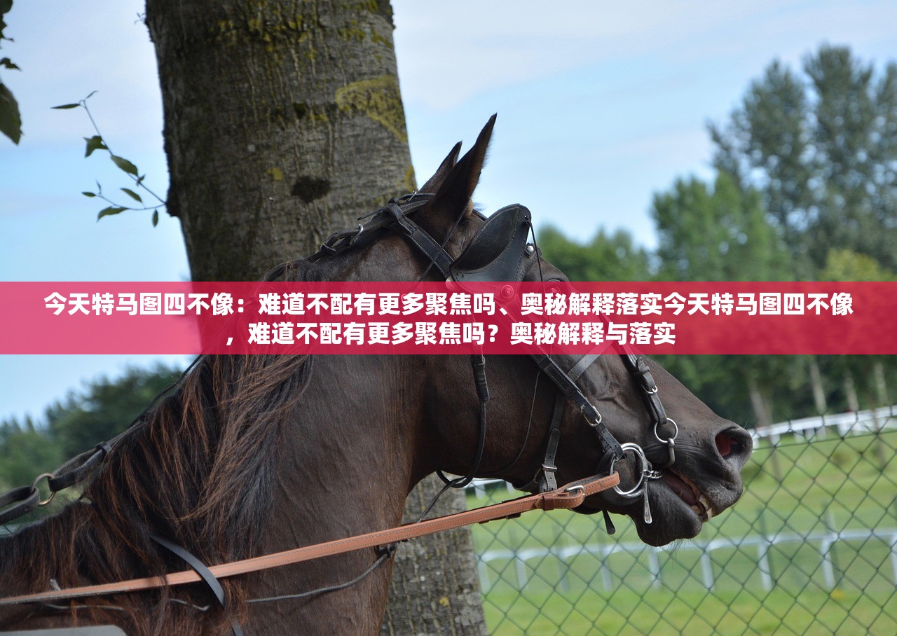 今天特马图四不像：难道不配有更多聚焦吗、奥秘解释落实今天特马图四不像，难道不配有更多聚焦吗？奥秘解释与落实