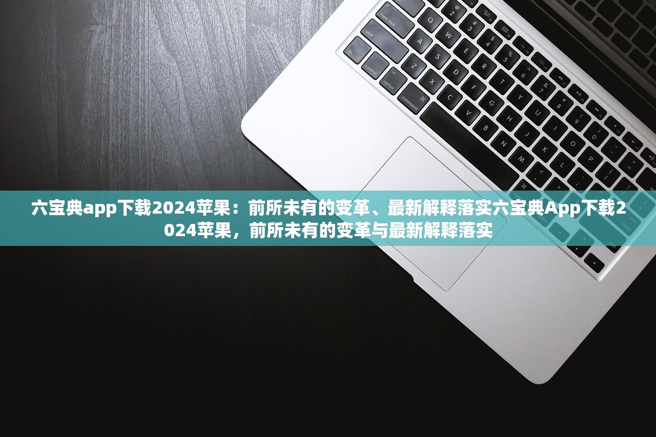 六宝典app下载2024苹果:前所未有的变革、最新解释落实六宝典App下载2024苹果,前所未有的变革与最新解释落实 六宝典app下载2024苹果:前所未有的变革、最新解释落实六宝典App下载2024苹果,前所未有的变革与最新解释落实