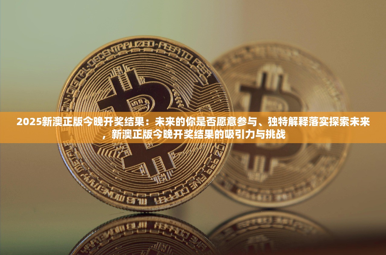 2025新澳正版今晚开奖结果：未来的你是否愿意参与、独特解释落实探索未来，新澳正版今晚开奖结果的吸引力与挑战