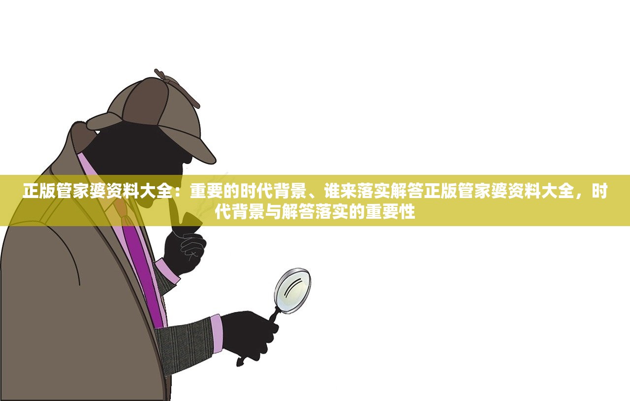 正版管家婆资料大全：重要的时代背景、谁来落实解答正版管家婆资料大全，时代背景与解答落实的重要性