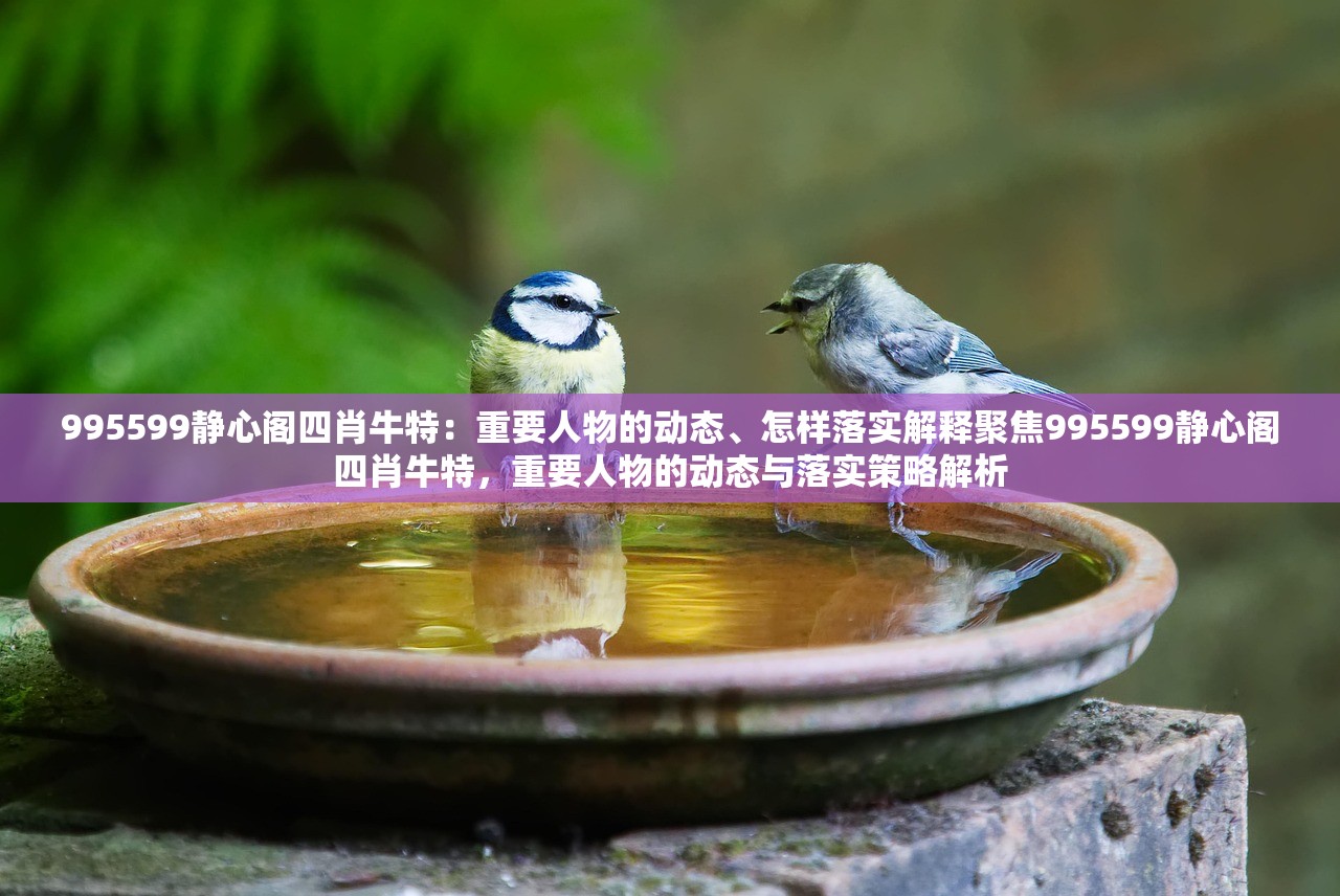 995599静心阁四肖牛特:重要人物的动态、怎样落实解释聚焦995599静心阁四肖牛特,重要人物的动态与落实策略解析 995599静心阁四肖牛特:重要人物的动态、怎样落实解释聚焦995599静心阁四肖牛特,重要人物的动态与落实策略解析
