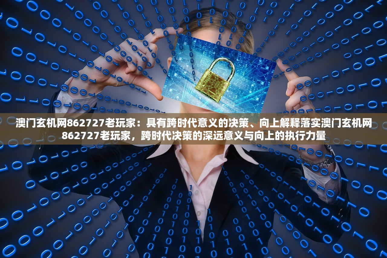 澳门玄机网862727老玩家：具有跨时代意义的决策、向上解释落实澳门玄机网862727老玩家，跨时代决策的深远意义与向上的执行力量