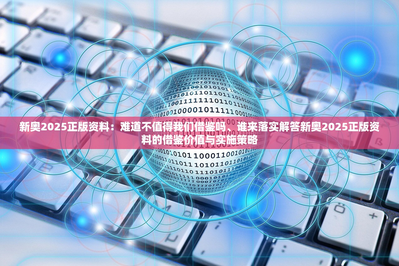 新奥2025正版资料：难道不值得我们借鉴吗、谁来落实解答新奥2025正版资料的借鉴价值与实施策略