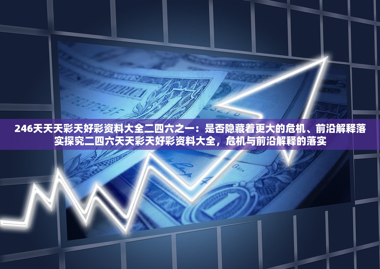 246天天天彩天好彩资料大全二四六之一：是否隐藏着更大的危机、前沿解释落实探究二四六天天彩天好彩资料大全，危机与前沿解释的落实