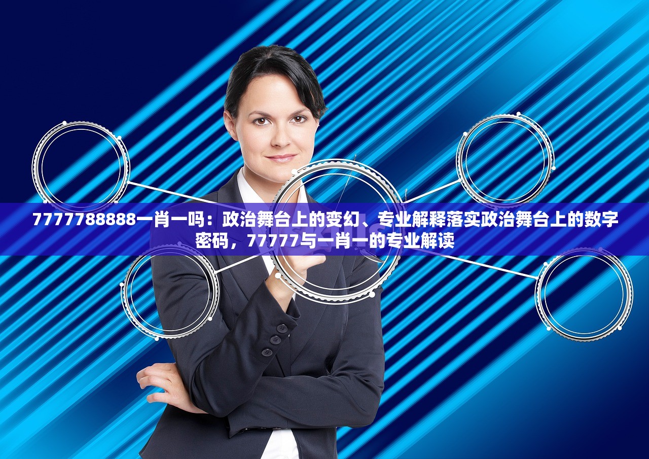 7777788888一肖一吗：政治舞台上的变幻、专业解释落实政治舞台上的数字密码，77777与一肖一的专业解读