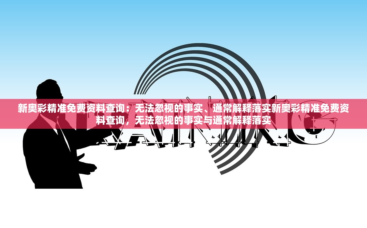 新奥彩精准免费资料查询：无法忽视的事实、通常解释落实新奥彩精准免费资料查询，无法忽视的事实与通常解释落实