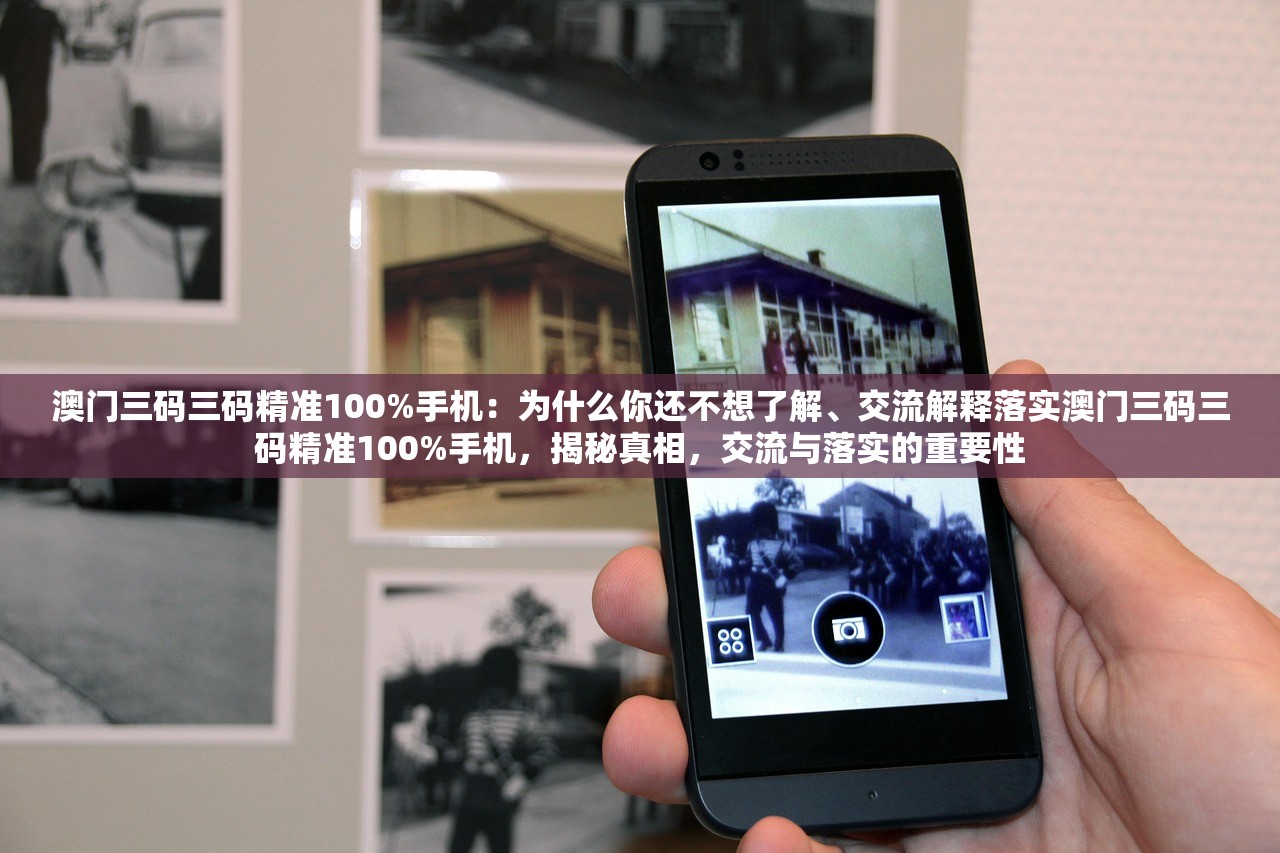 澳门三码三码精准100%手机：为什么你还不想了解、交流解释落实澳门三码三码精准100%手机，揭秘真相，交流与落实的重要性