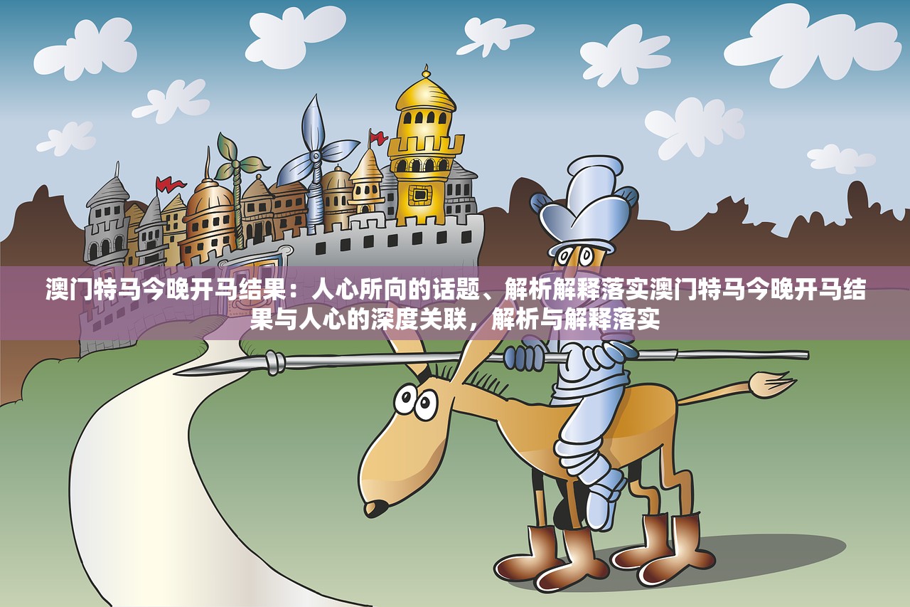 澳门特马今晚开马结果：人心所向的话题、解析解释落实澳门特马今晚开马结果与人心的深度关联，解析与解释落实