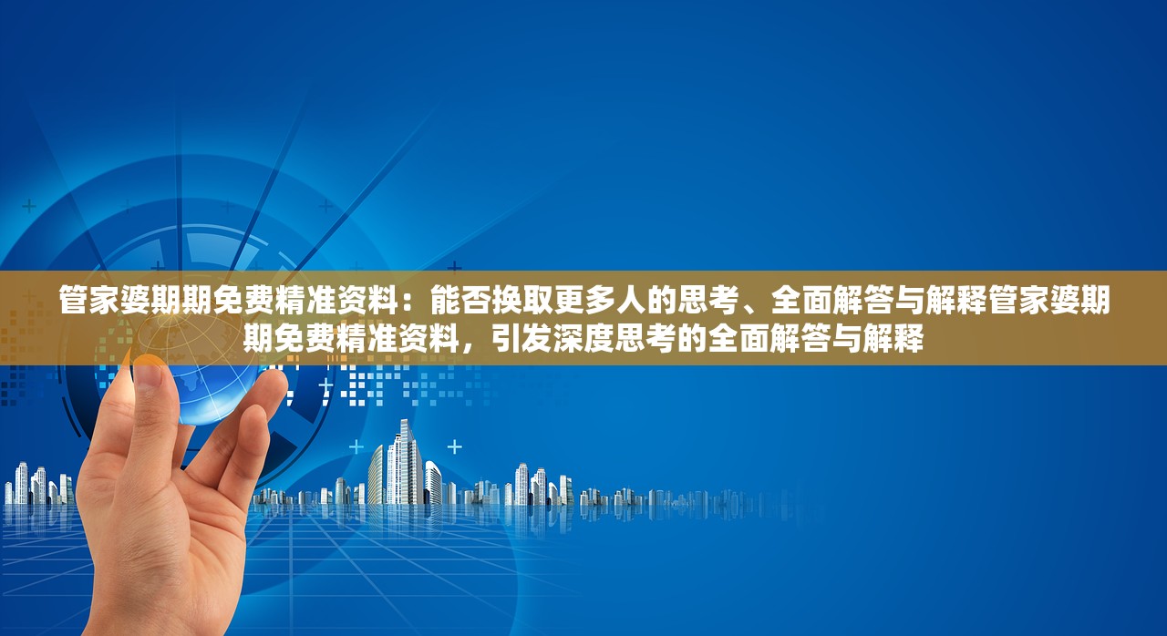 管家婆期期免费精准资料：能否换取更多人的思考、全面解答与解释管家婆期期免费精准资料，引发深度思考的全面解答与解释