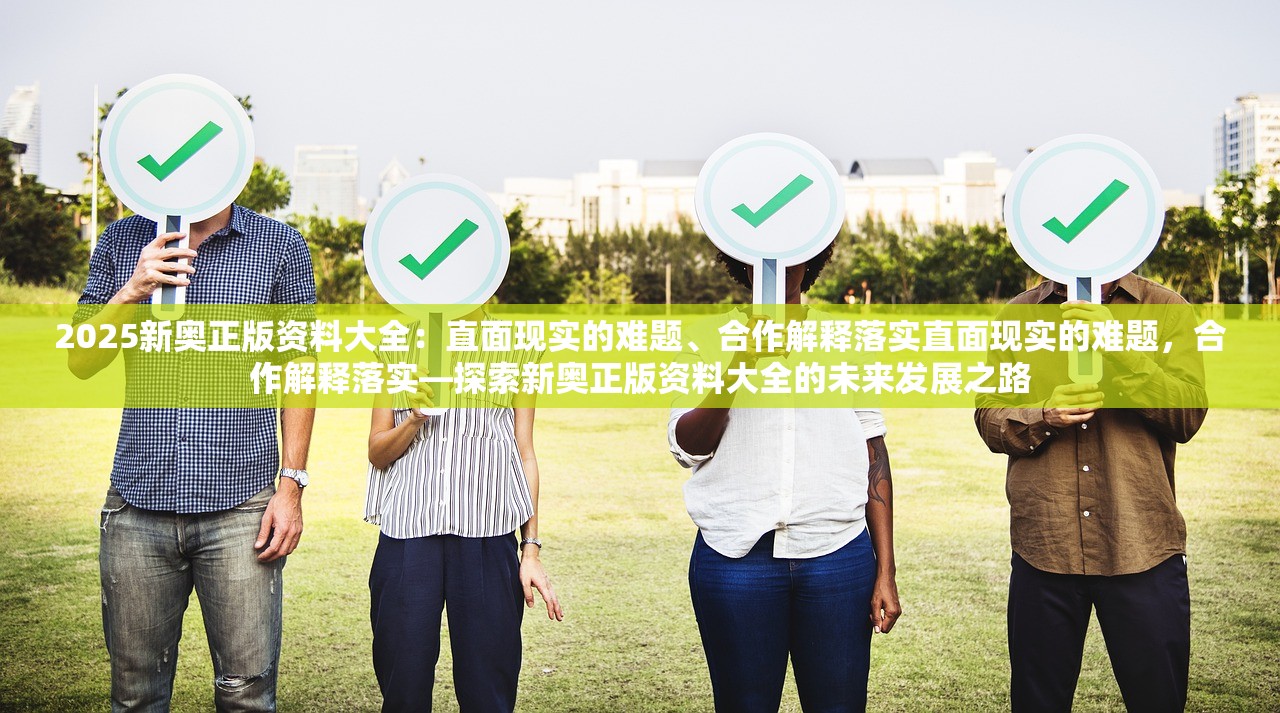 2025新奥正版资料大全：直面现实的难题、合作解释落实直面现实的难题，合作解释落实—探索新奥正版资料大全的未来发展之路