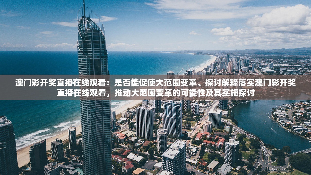 澳门彩开奖直播在线观看：是否能促使大范围变革、探讨解释落实澳门彩开奖直播在线观看，推动大范围变革的可能性及其实施探讨