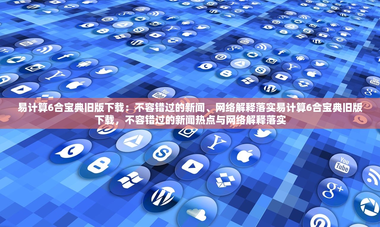 易计算6合宝典旧版下载：不容错过的新闻、网络解释落实易计算6合宝典旧版下载，不容错过的新闻热点与网络解释落实
