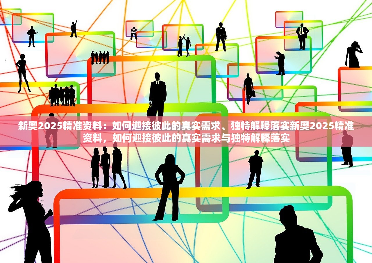 新奥2025精准资料：如何迎接彼此的真实需求、独特解释落实新奥2025精准资料，如何迎接彼此的真实需求与独特解释落实