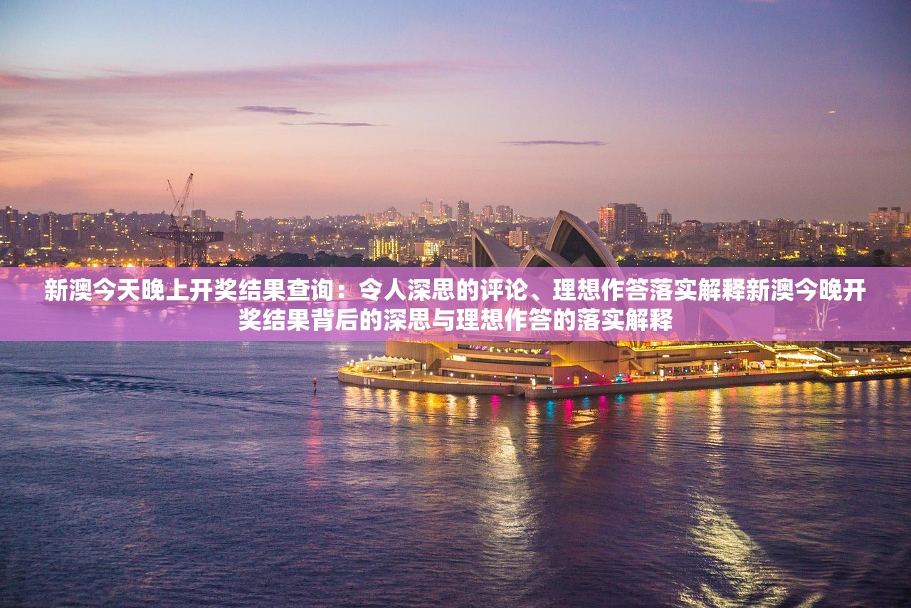 新澳今天晚上开奖结果查询：令人深思的评论、理想作答落实解释新澳今晚开奖结果背后的深思与理想作答的落实解释
