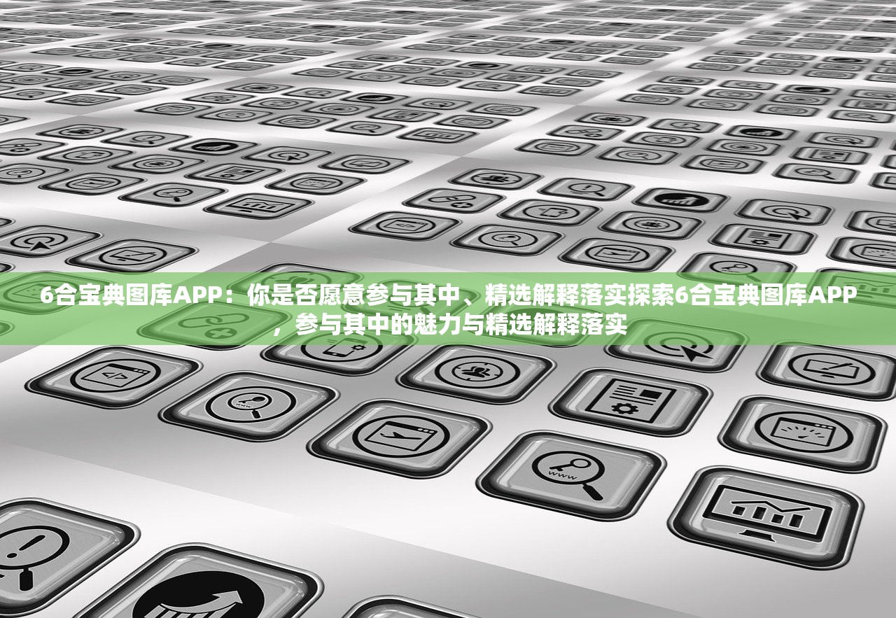 6合宝典图库APP：你是否愿意参与其中、精选解释落实探索6合宝典图库APP，参与其中的魅力与精选解释落实
