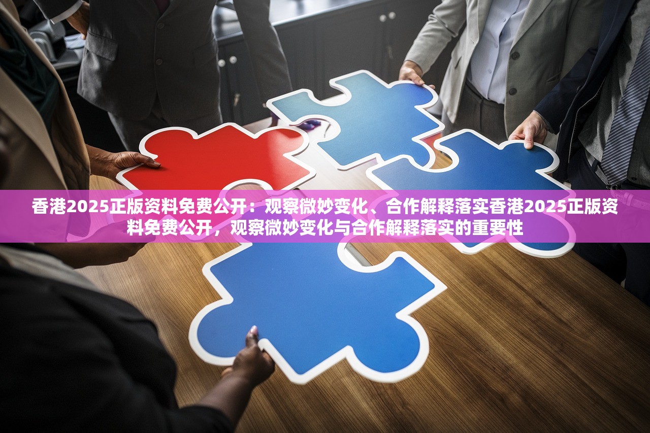香港2025正版资料免费公开：观察微妙变化、合作解释落实香港2025正版资料免费公开，观察微妙变化与合作解释落实的重要性