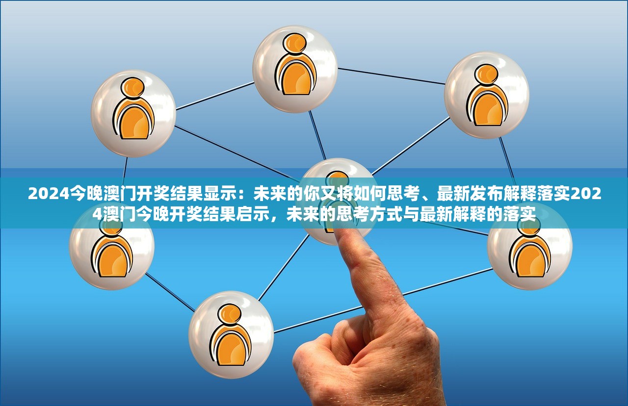 2024今晚澳门开奖结果显示:未来的你又将如何思考、最新发布解释落实2024澳门今晚开奖结果启示,未来的思考方式与最新解释的落实 2024今晚澳门开奖结果显示:未来的你又将如何思考、最新发布解释落实2024澳门今晚开奖结果启示,未来的思考方式与最新解释的落实