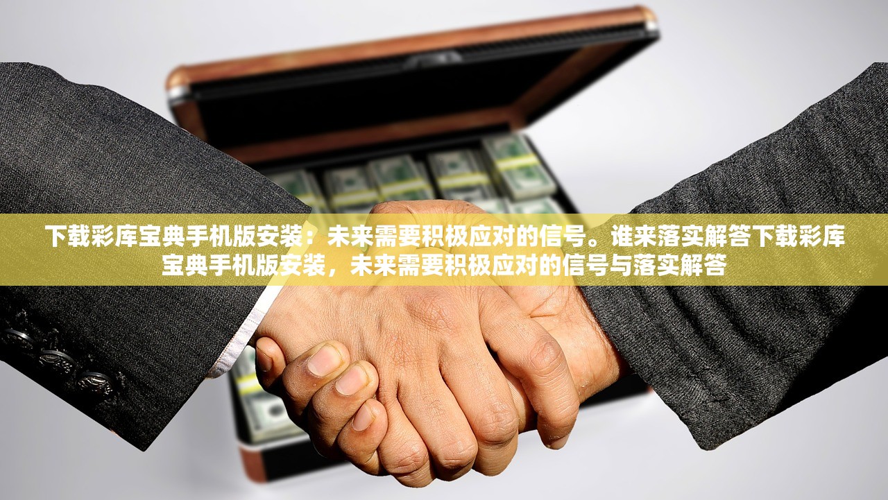 下载彩库宝典手机版安装：未来需要积极应对的信号。谁来落实解答下载彩库宝典手机版安装，未来需要积极应对的信号与落实解答