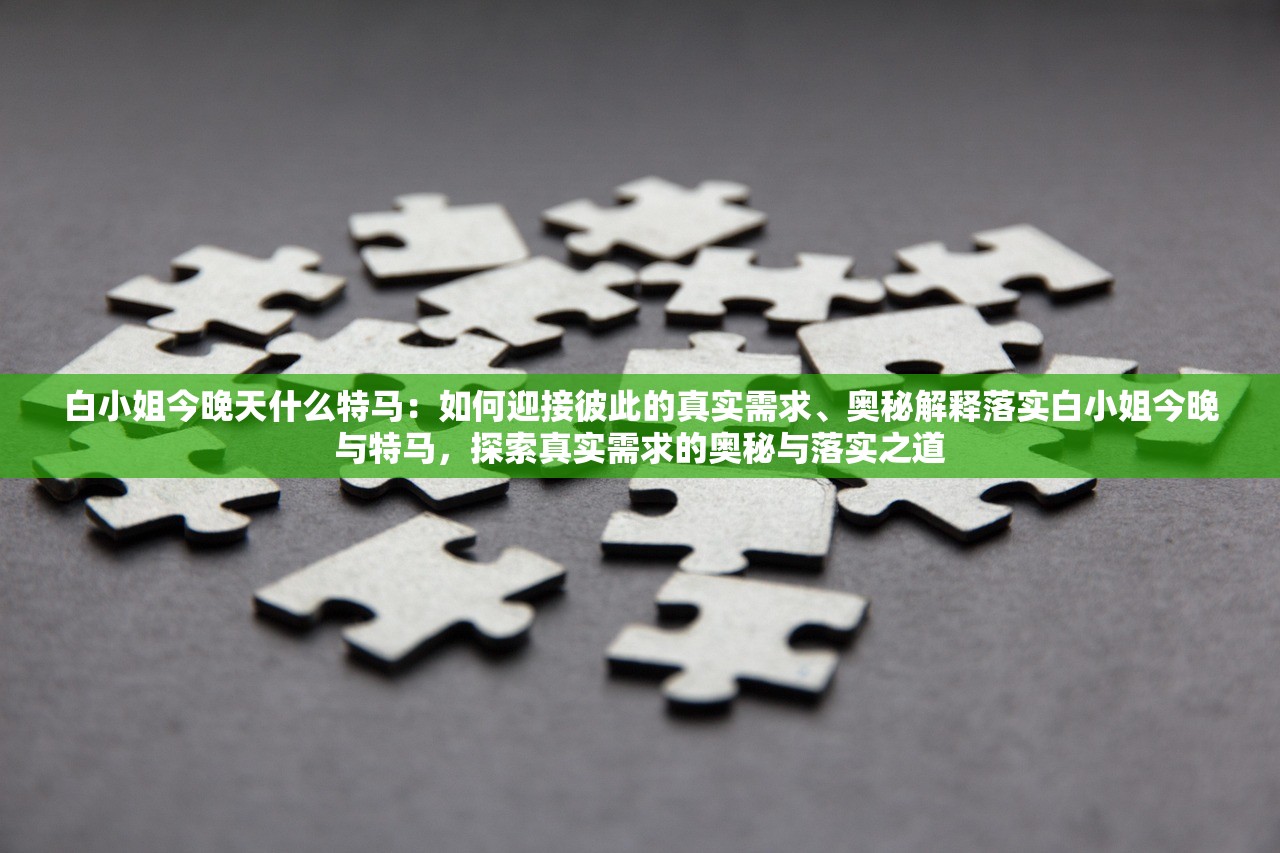 白小姐今晚天什么特马：如何迎接彼此的真实需求、奥秘解释落实白小姐今晚与特马，探索真实需求的奥秘与落实之道