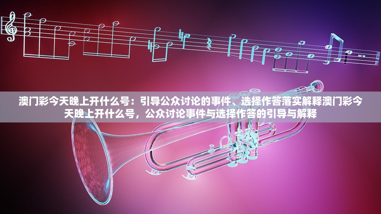 澳门彩今天晚上开什么号：引导公众讨论的事件、选择作答落实解释澳门彩今天晚上开什么号，公众讨论事件与选择作答的引导与解释