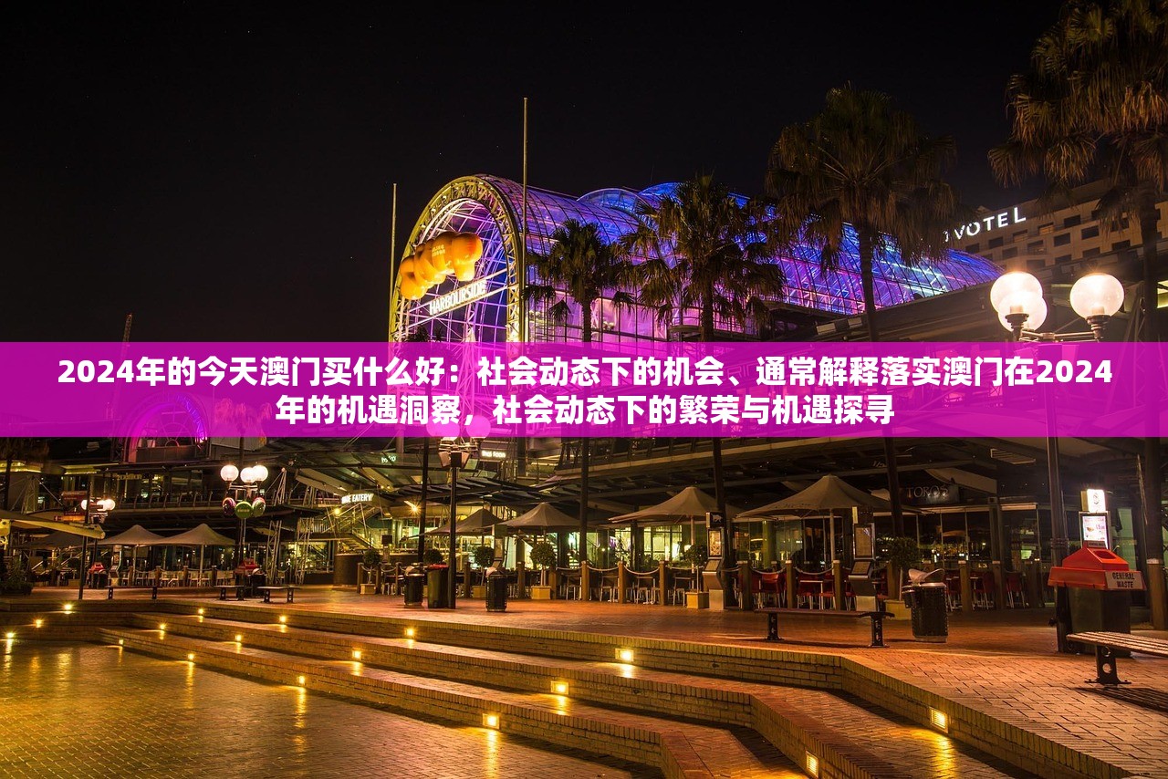 2024年的今天澳门买什么好:社会动态下的机会、通常解释落实澳门在2024年的机遇洞察,社会动态下的繁荣与机遇探寻 2024年的今天澳门买什么好:社会动态下的机会、通常解释落实澳门在2024年的机遇洞察,社会动态下的繁荣与机遇探寻