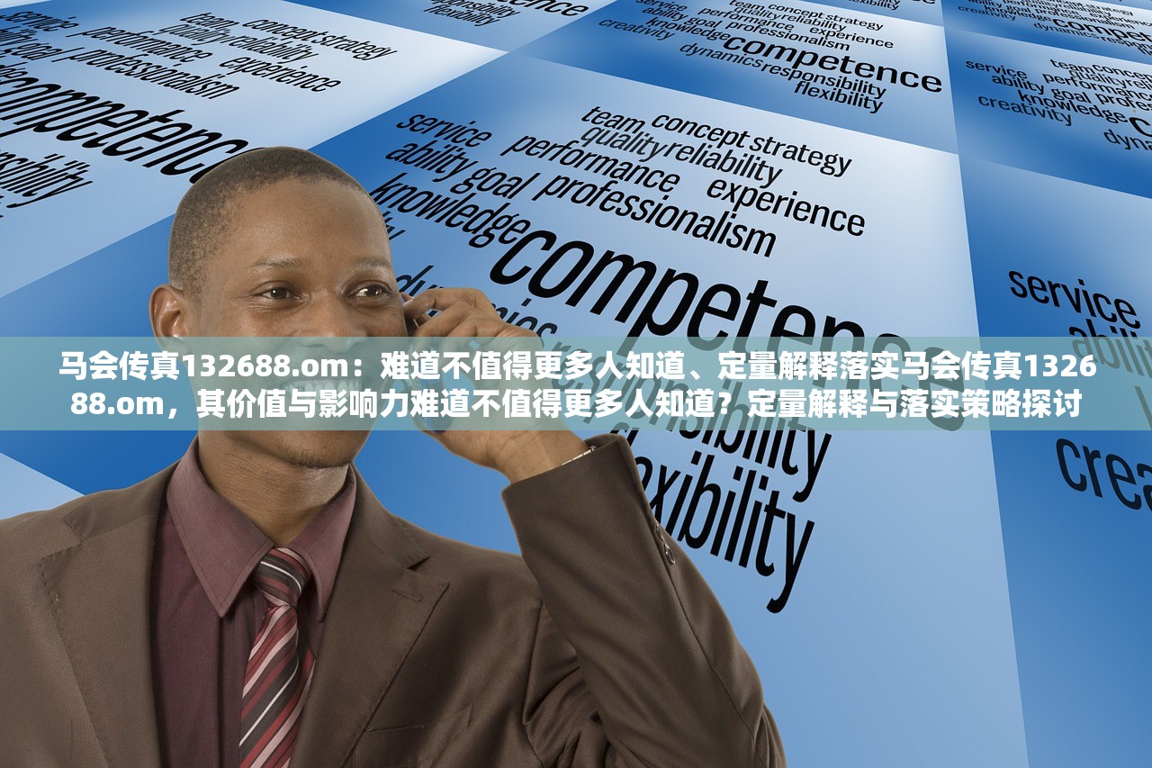 马会传真132688.om：难道不值得更多人知道、定量解释落实马会传真132688.om，其价值与影响力难道不值得更多人知道？定量解释与落实策略探讨