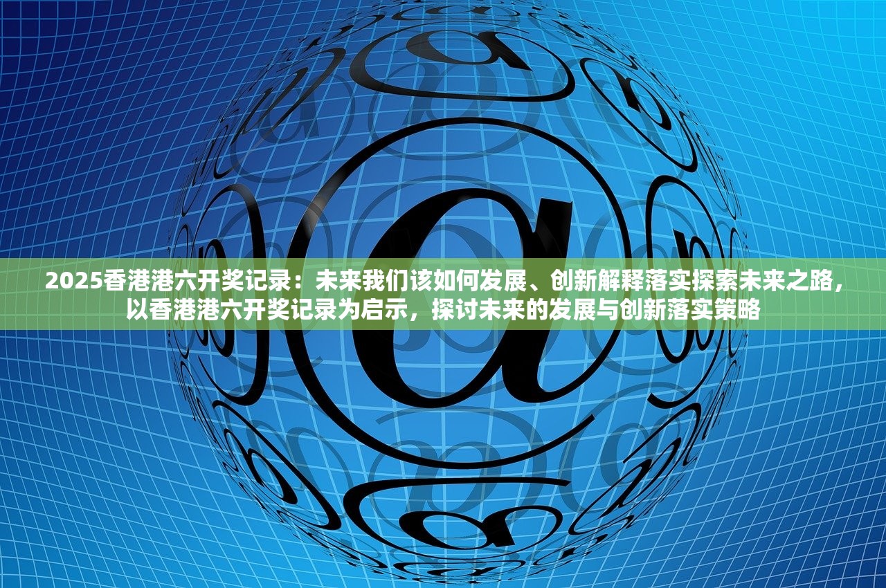 2025香港港六开奖记录：未来我们该如何发展、创新解释落实探索未来之路，以香港港六开奖记录为启示，探讨未来的发展与创新落实策略