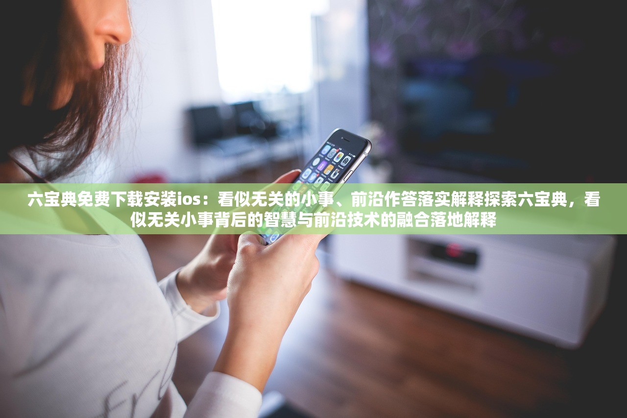 六宝典免费下载安装ios：看似无关的小事、前沿作答落实解释探索六宝典，看似无关小事背后的智慧与前沿技术的融合落地解释