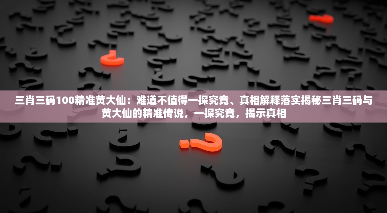 三肖三码100精准黄大仙：难道不值得一探究竟、真相解释落实揭秘三肖三码与黄大仙的精准传说，一探究竟，揭示真相