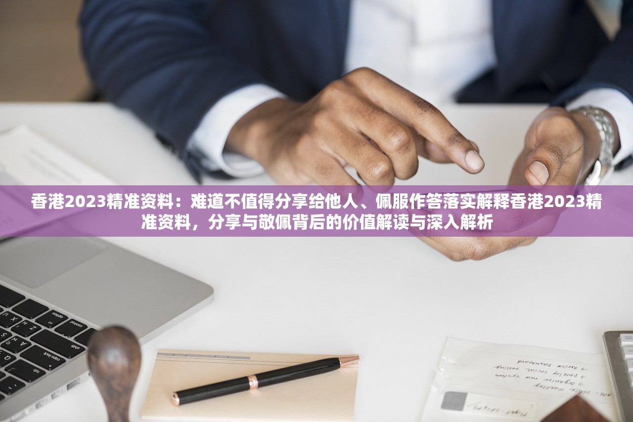香港2023精准资料：难道不值得分享给他人、佩服作答落实解释香港2023精准资料，分享与敬佩背后的价值解读与深入解析