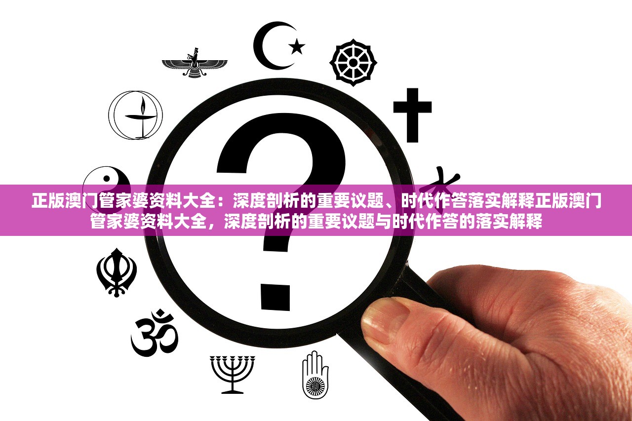 正版澳门管家婆资料大全:深度剖析的重要议题、时代作答落实解释正版澳门管家婆资料大全,深度剖析的重要议题与时代作答的落实解释 正版澳门管家婆资料大全:深度剖析的重要议题、时代作答落实解释正版澳门管家婆资料大全,深度剖析的重要议题与时代作答的落实解释