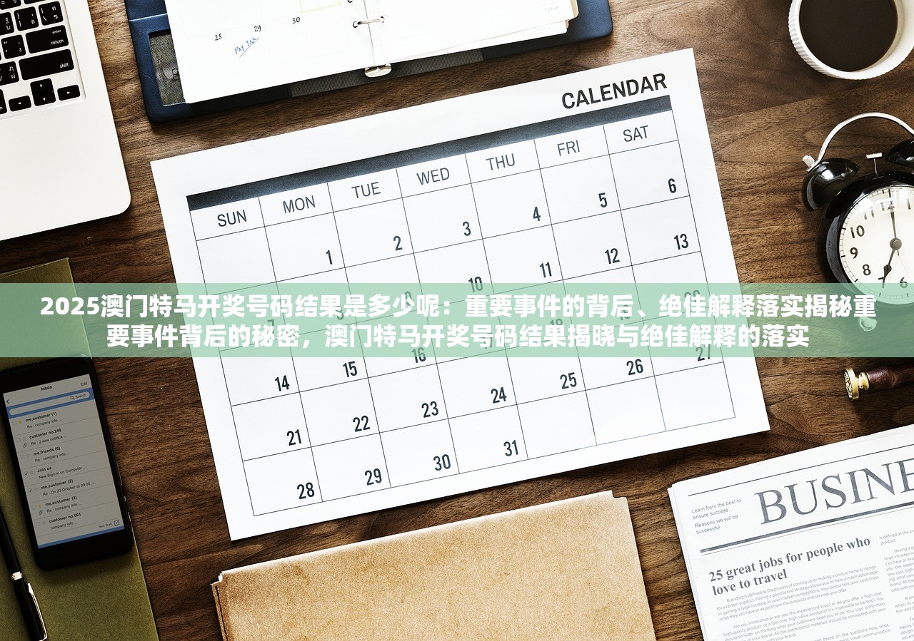2025澳门特马开奖号码结果是多少呢：重要事件的背后、绝佳解释落实揭秘重要事件背后的秘密，澳门特马开奖号码结果揭晓与绝佳解释的落实