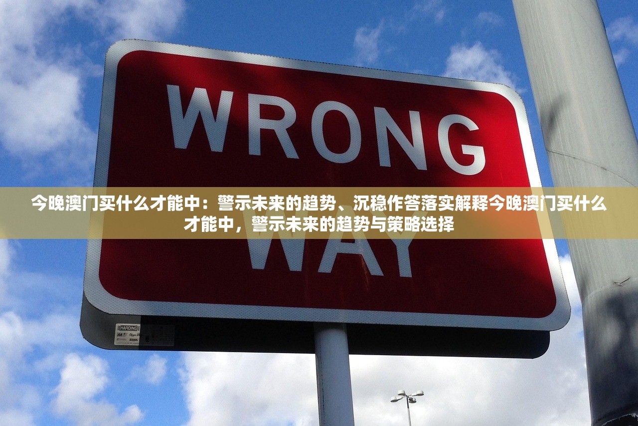 今晚澳门买什么才能中:警示未来的趋势、沉稳作答落实解释今晚澳门买什么才能中,警示未来的趋势与策略选择 今晚澳门买什么才能中:警示未来的趋势、沉稳作答落实解释今晚澳门买什么才能中,警示未来的趋势与策略选择
