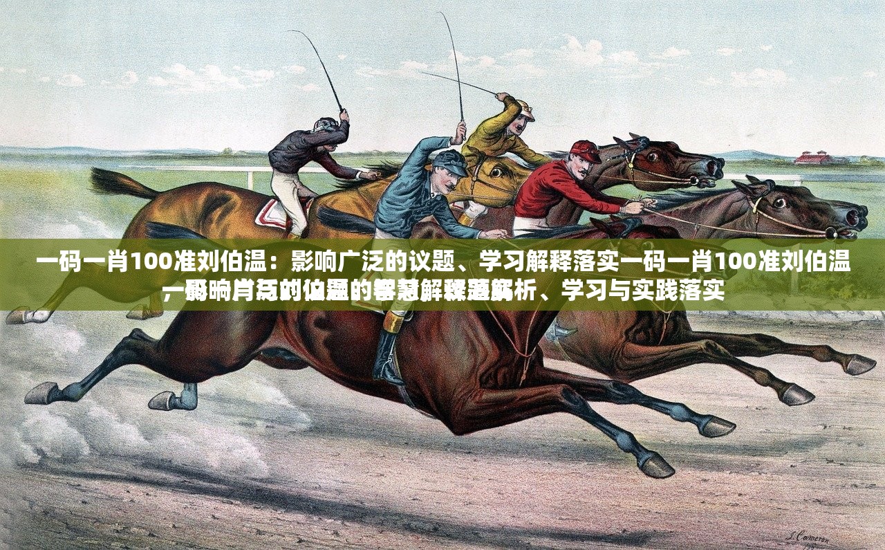 一码一肖100准刘伯温：影响广泛的议题、学习解释落实一码一肖100准刘伯温，影响广泛的议题、学习解释落实
一码一肖与刘伯温的智慧，议题解析、学习与实践落实