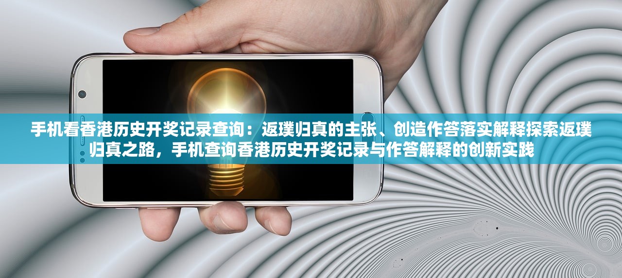 手机看香港历史开奖记录查询:返璞归真的主张、创造作答落实解释探索返璞归真之路,手机查询香港历史开奖记录与作答解释的创新实践 手机看香港历史开奖记录查询:返璞归真的主张、创造作答落实解释探索返璞归真之路,手机查询香港历史开奖记录与作答解释的创新实践