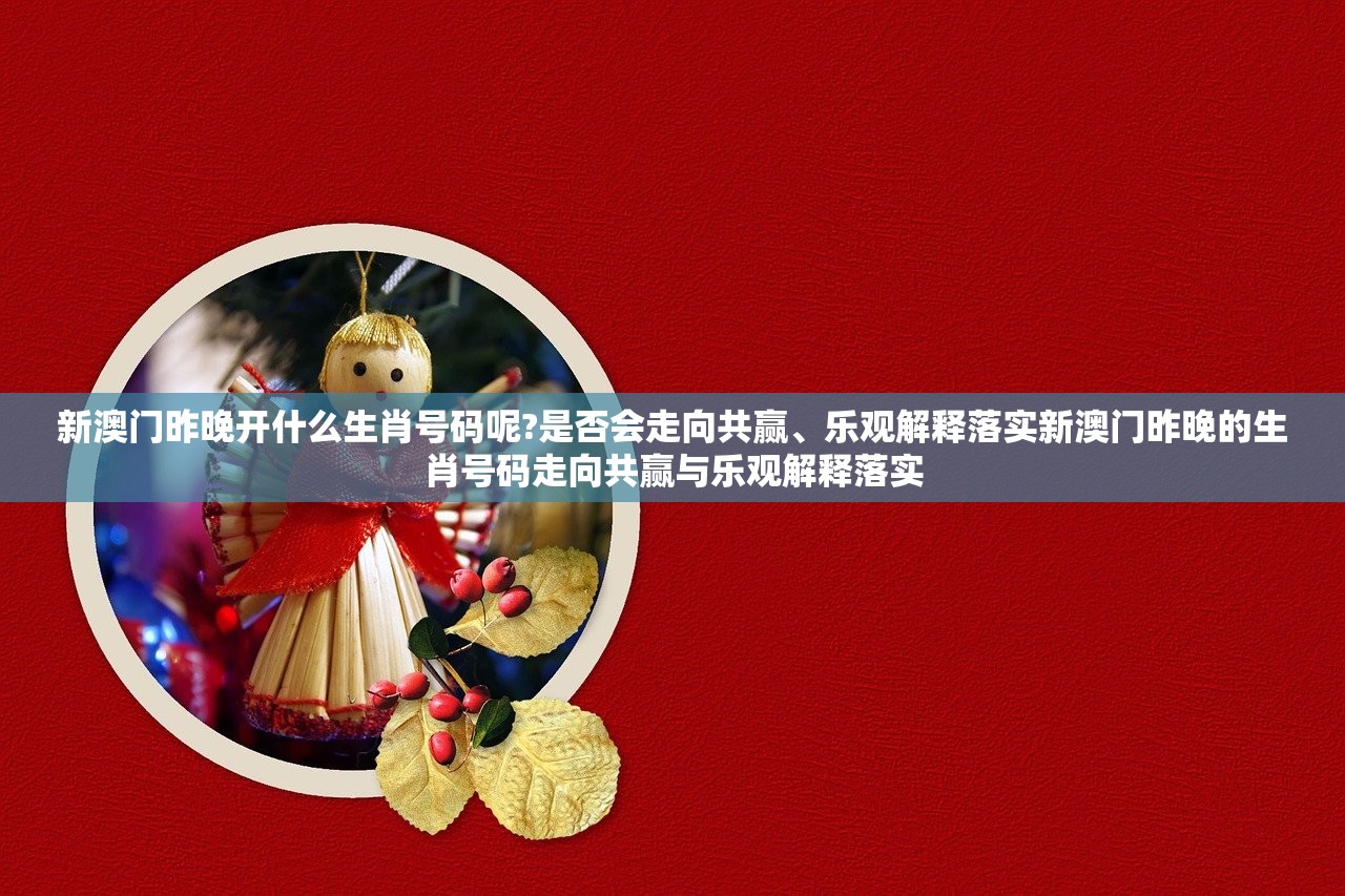 新澳门昨晚开什么生肖号码呢?是否会走向共赢、乐观解释落实新澳门昨晚的生肖号码走向共赢与乐观解释落实