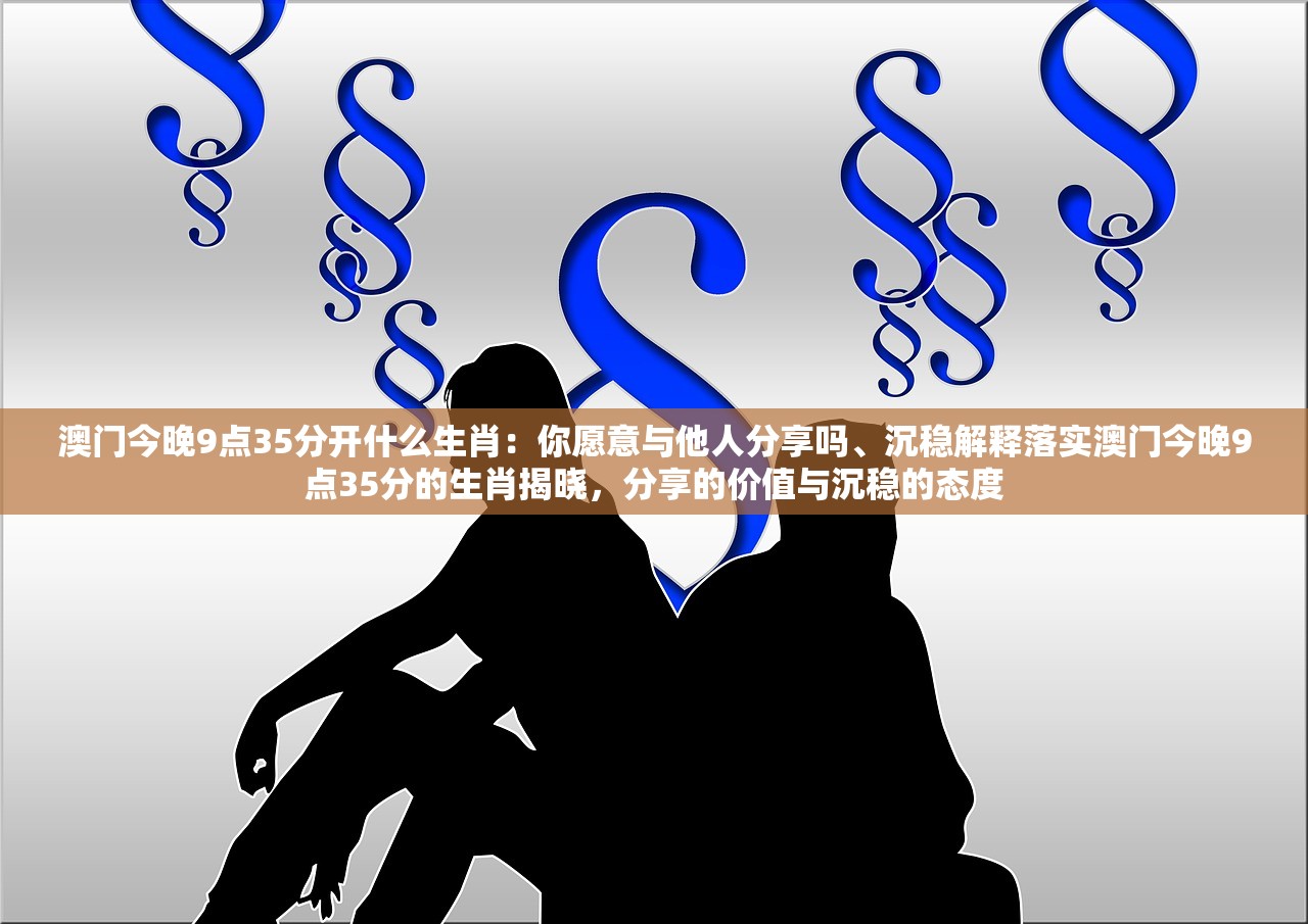 澳门今晚9点35分开什么生肖:你愿意与他人分享吗、沉稳解释落实澳门今晚9点35分的生肖揭晓,分享的价值与沉稳的态度 澳门今晚9点35分开什么生肖:你愿意与他人分享吗、沉稳解释落实澳门今晚9点35分的生肖揭晓,分享的价值与沉稳的态度