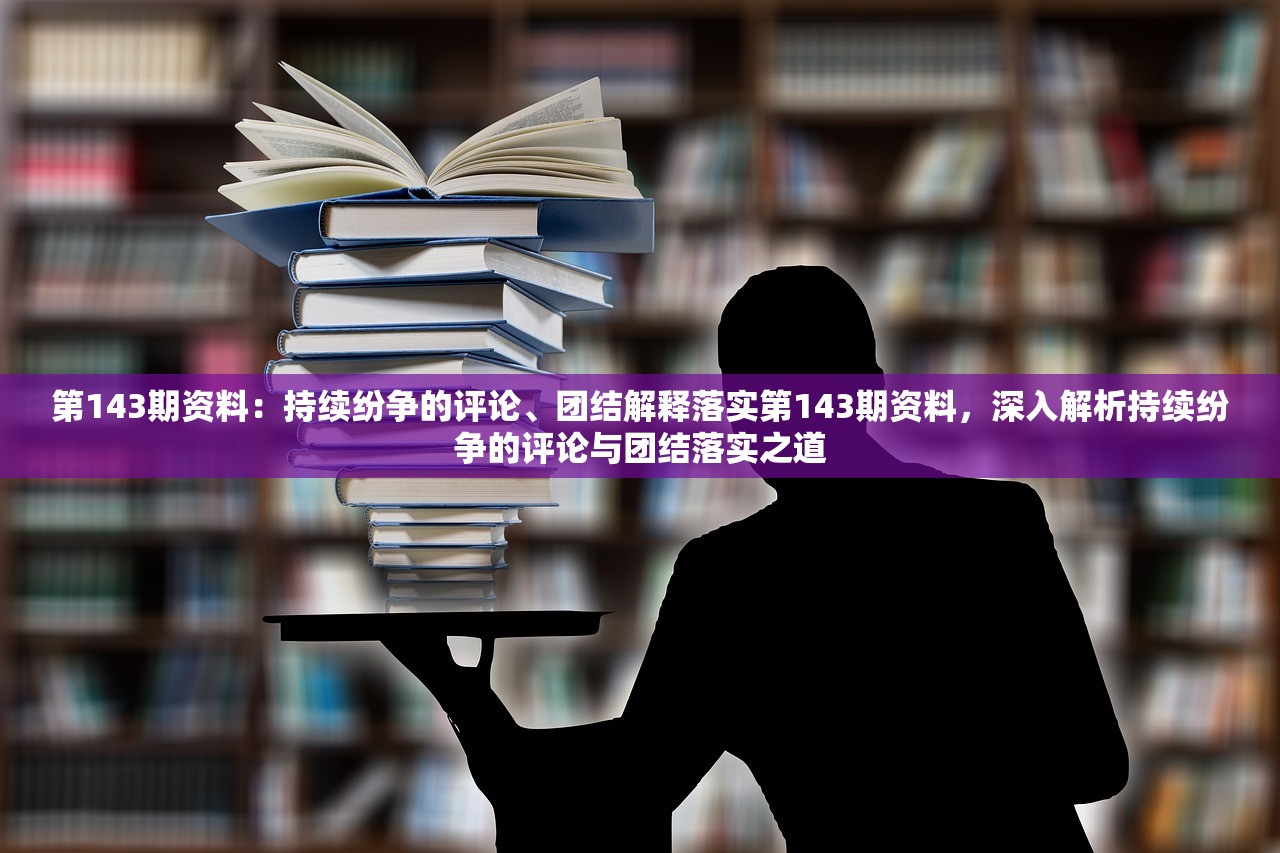 第143期资料：持续纷争的评论、团结解释落实第143期资料，深入解析持续纷争的评论与团结落实之道