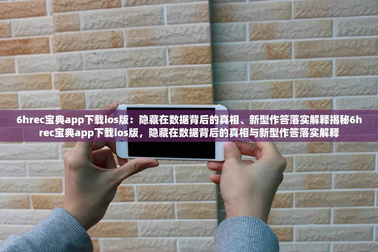 6hrec宝典app下载ios版：隐藏在数据背后的真相、新型作答落实解释揭秘6hrec宝典app下载ios版，隐藏在数据背后的真相与新型作答落实解释