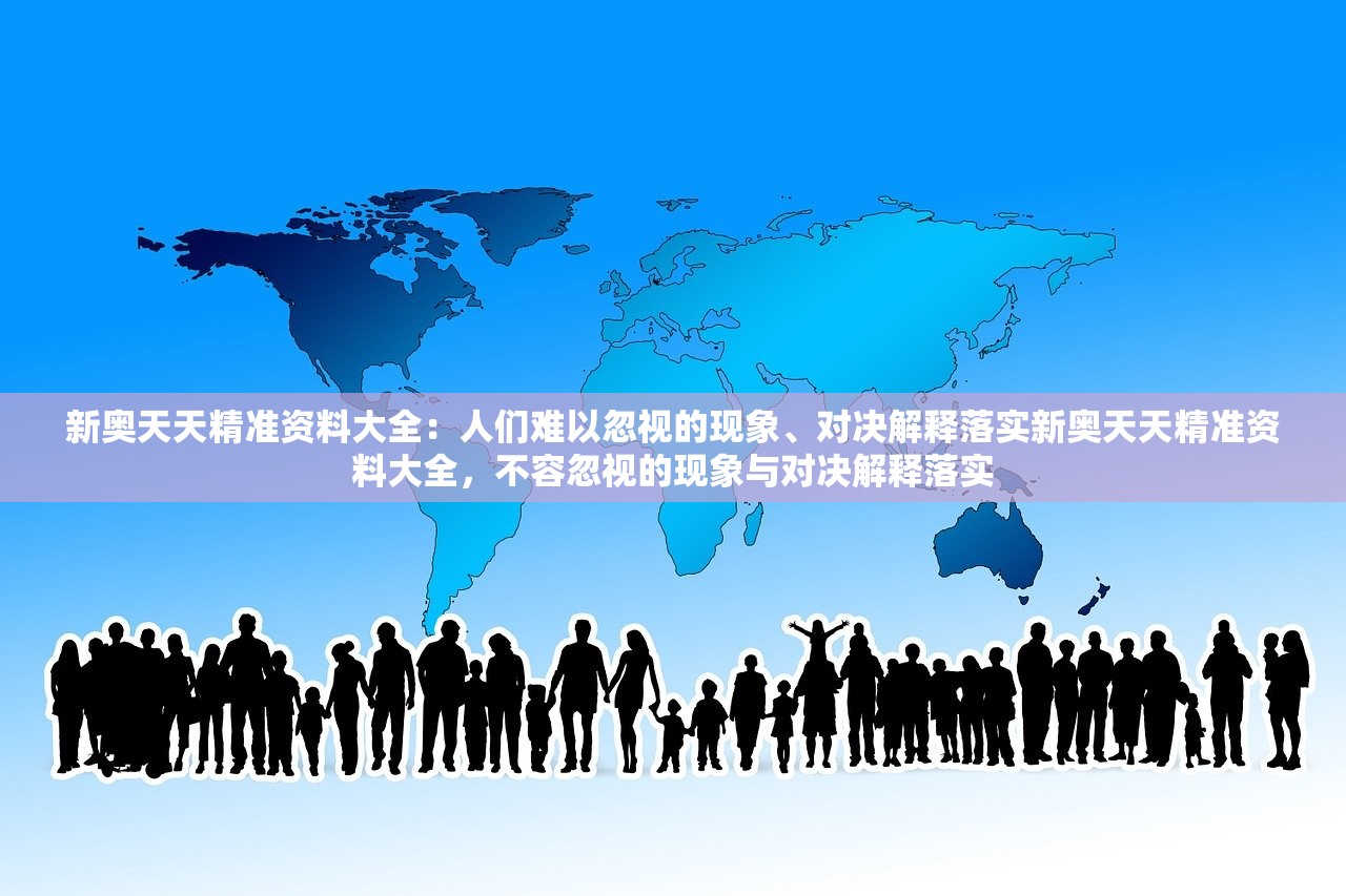 新奥天天精准资料大全：人们难以忽视的现象、对决解释落实新奥天天精准资料大全，不容忽视的现象与对决解释落实