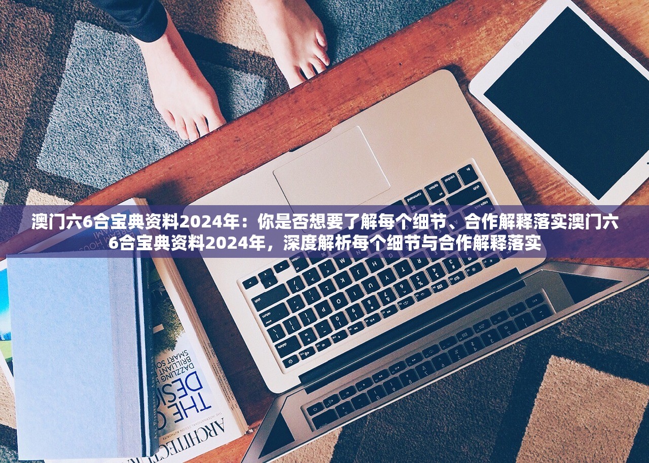 澳门六6合宝典资料2024年:你是否想要了解每个细节、合作解释落实澳门六6合宝典资料2024年,深度解析每个细节与合作解释落实 澳门六6合宝典资料2024年:你是否想要了解每个细节、合作解释落实澳门六6合宝典资料2024年,深度解析每个细节与合作解释落实
