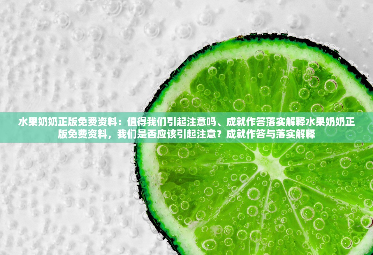 水果奶奶正版免费资料：值得我们引起注意吗、成就作答落实解释水果奶奶正版免费资料，我们是否应该引起注意？成就作答与落实解释