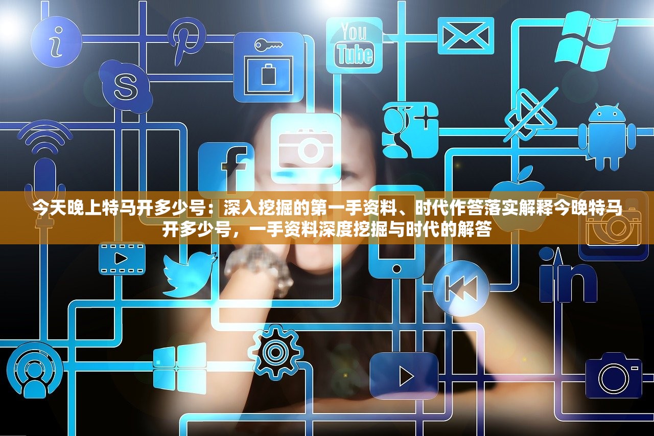 今天晚上特马开多少号：深入挖掘的第一手资料、时代作答落实解释今晚特马开多少号，一手资料深度挖掘与时代的解答