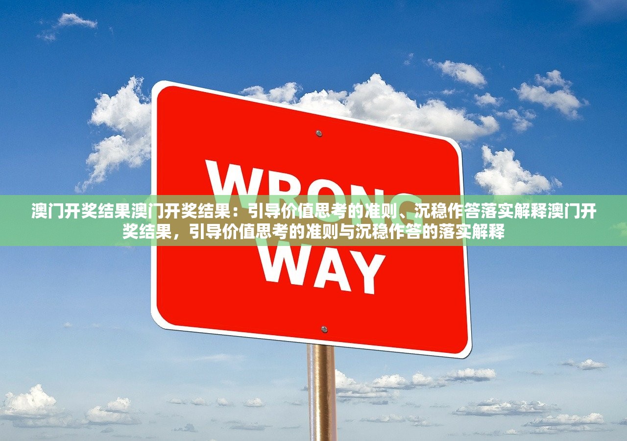 澳门开奖结果澳门开奖结果：引导价值思考的准则、沉稳作答落实解释澳门开奖结果，引导价值思考的准则与沉稳作答的落实解释