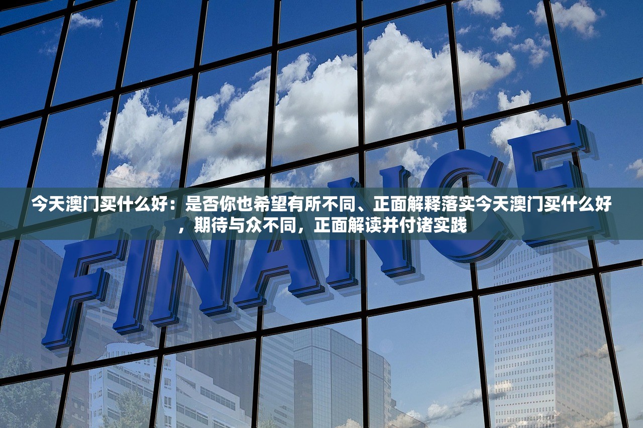 今天澳门买什么好：是否你也希望有所不同、正面解释落实今天澳门买什么好，期待与众不同，正面解读并付诸实践