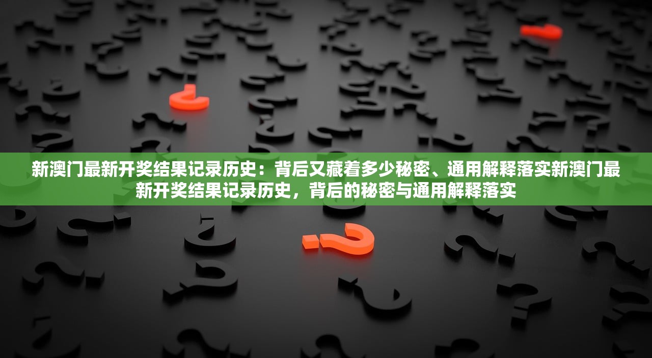 新澳门最新开奖结果记录历史：背后又藏着多少秘密、通用解释落实新澳门最新开奖结果记录历史，背后的秘密与通用解释落实