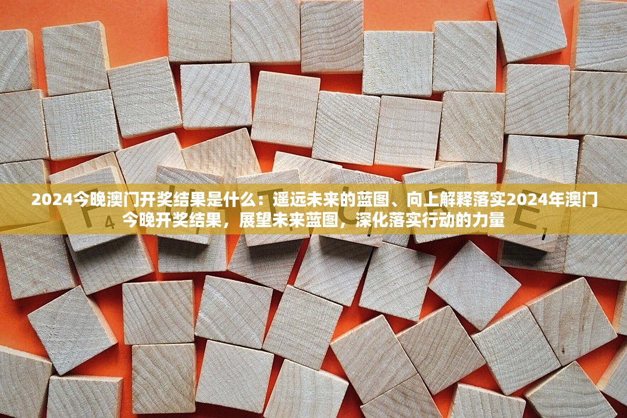 2024今晚澳门开奖结果是什么：遥远未来的蓝图、向上解释落实2024年澳门今晚开奖结果，展望未来蓝图，深化落实行动的力量