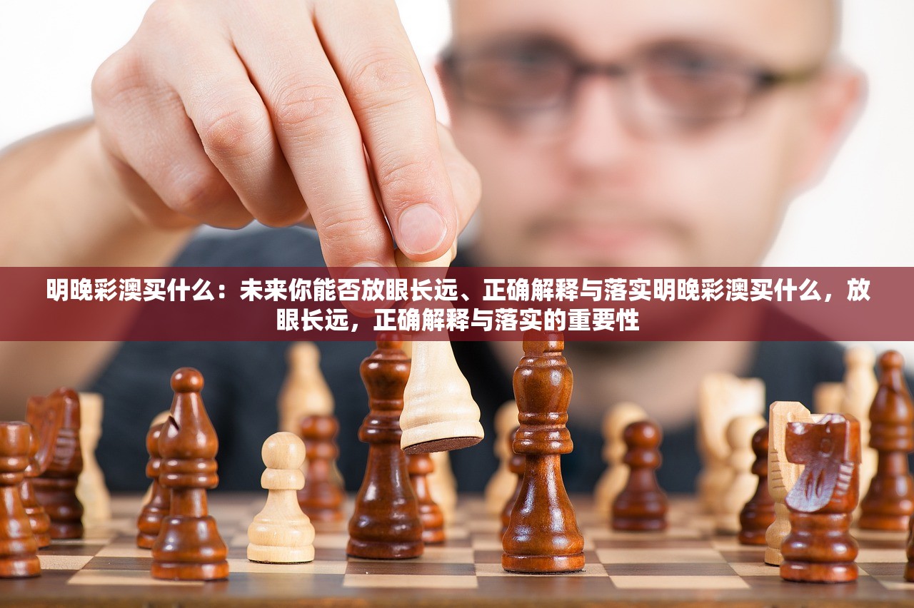 明晚彩澳买什么：未来你能否放眼长远、正确解释与落实明晚彩澳买什么，放眼长远，正确解释与落实的重要性